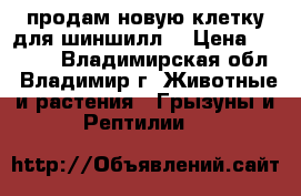 продам новую клетку для шиншилл. › Цена ­ 3 500 - Владимирская обл., Владимир г. Животные и растения » Грызуны и Рептилии   